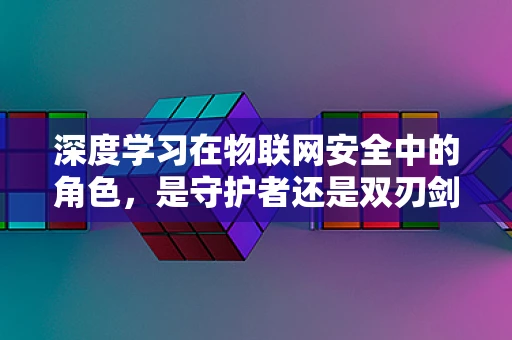 深度学习在物联网安全中的角色，是守护者还是双刃剑？