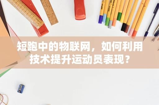 短跑中的物联网，如何利用技术提升运动员表现？