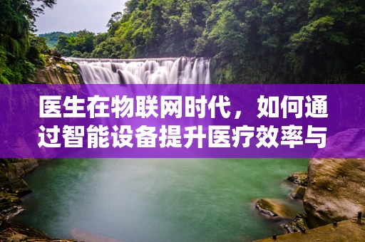 医生在物联网时代，如何通过智能设备提升医疗效率与患者体验？