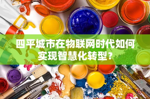 四平城市在物联网时代如何实现智慧化转型？