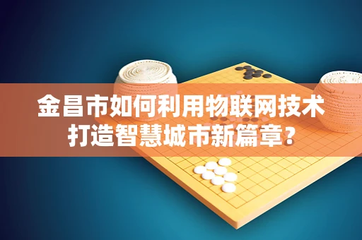 金昌市如何利用物联网技术打造智慧城市新篇章？