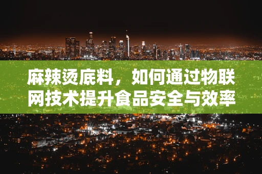 麻辣烫底料，如何通过物联网技术提升食品安全与效率？