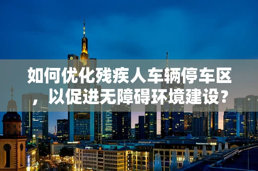 如何优化残疾人车辆停车区，以促进无障碍环境建设？