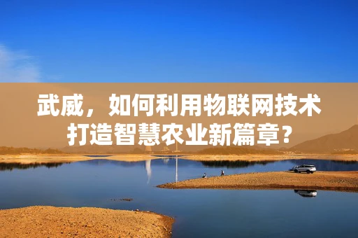 武威，如何利用物联网技术打造智慧农业新篇章？