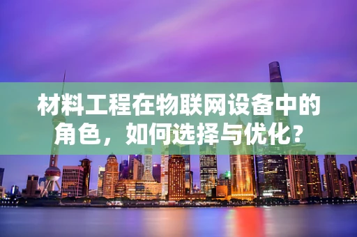 材料工程在物联网设备中的角色，如何选择与优化？