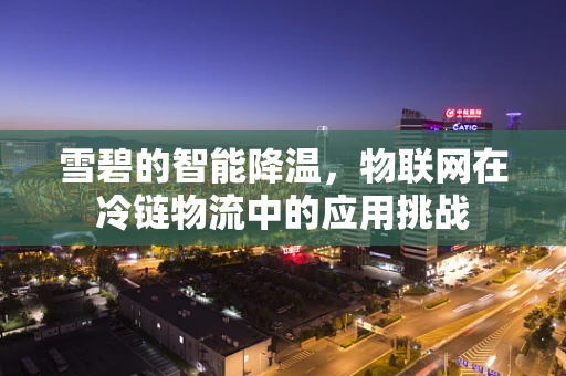 雪碧的智能降温，物联网在冷链物流中的应用挑战