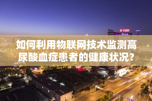 如何利用物联网技术监测高尿酸血症患者的健康状况？