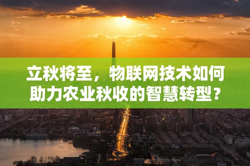 立秋将至，物联网技术如何助力农业秋收的智慧转型？