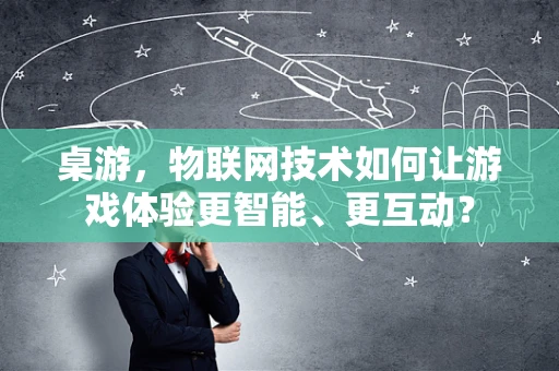 桌游，物联网技术如何让游戏体验更智能、更互动？