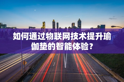 如何通过物联网技术提升瑜伽垫的智能体验？