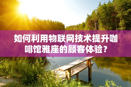 如何利用物联网技术提升咖啡馆雅座的顾客体验？