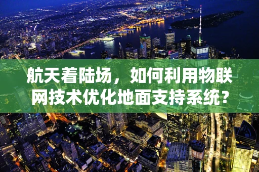 航天着陆场，如何利用物联网技术优化地面支持系统？
