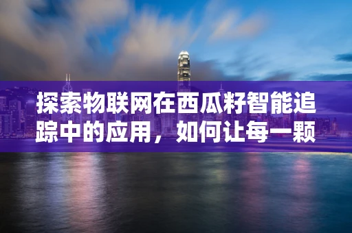 探索物联网在西瓜籽智能追踪中的应用，如何让每一颗西瓜籽都可追溯？