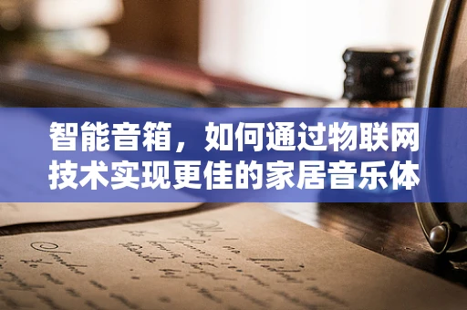 智能音箱，如何通过物联网技术实现更佳的家居音乐体验？