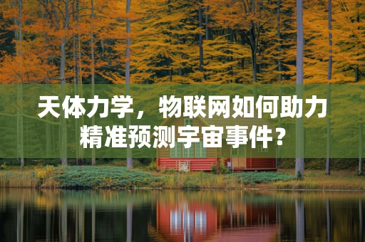 天体力学，物联网如何助力精准预测宇宙事件？