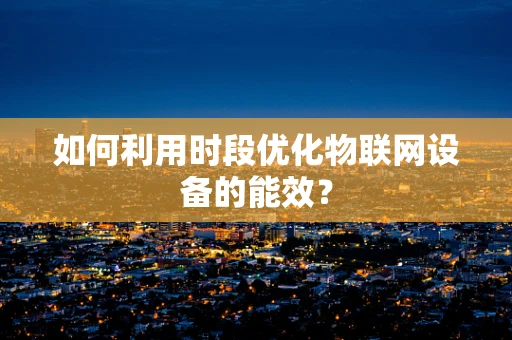 如何利用时段优化物联网设备的能效？