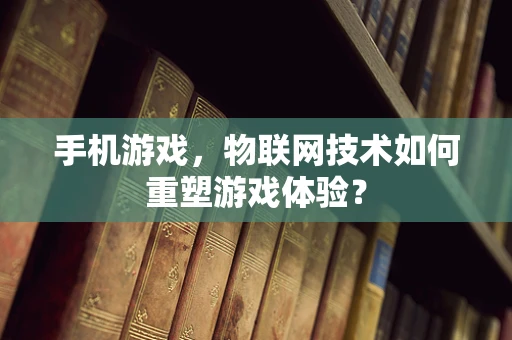 手机游戏，物联网技术如何重塑游戏体验？