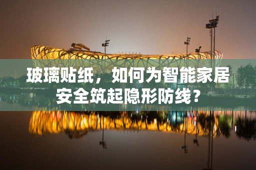 玻璃贴纸，如何为智能家居安全筑起隐形防线？