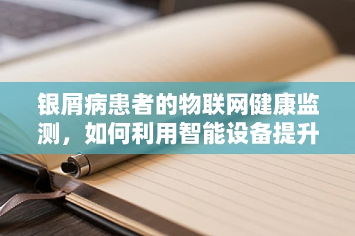 银屑病患者的物联网健康监测，如何利用智能设备提升生活质量？