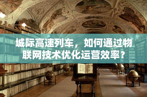 城际高速列车，如何通过物联网技术优化运营效率？