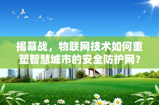 揭幕战，物联网技术如何重塑智慧城市的安全防护网？
