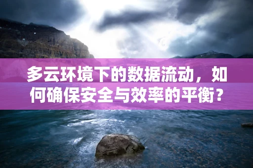 多云环境下的数据流动，如何确保安全与效率的平衡？
