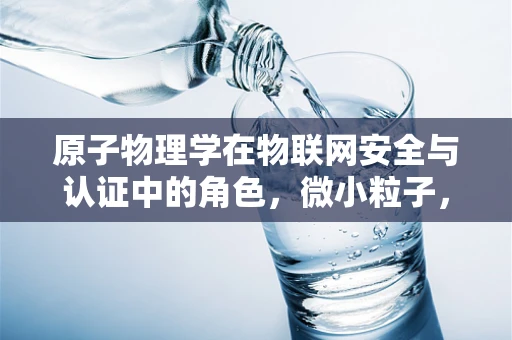 原子物理学在物联网安全与认证中的角色，微小粒子，巨大影响？