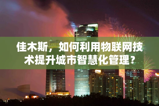 佳木斯，如何利用物联网技术提升城市智慧化管理？
