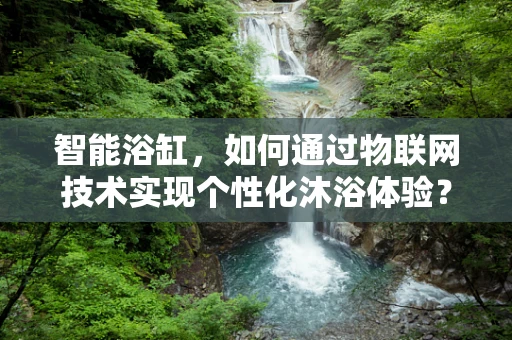 智能浴缸，如何通过物联网技术实现个性化沐浴体验？