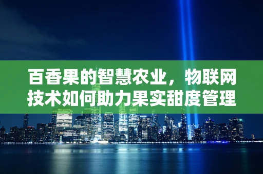 百香果的智慧农业，物联网技术如何助力果实甜度管理？