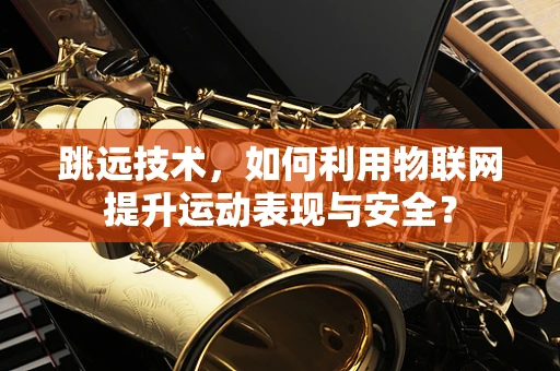 跳远技术，如何利用物联网提升运动表现与安全？