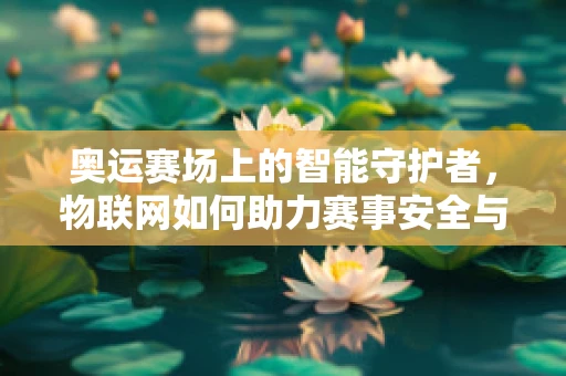 奥运赛场上的智能守护者，物联网如何助力赛事安全与效率？