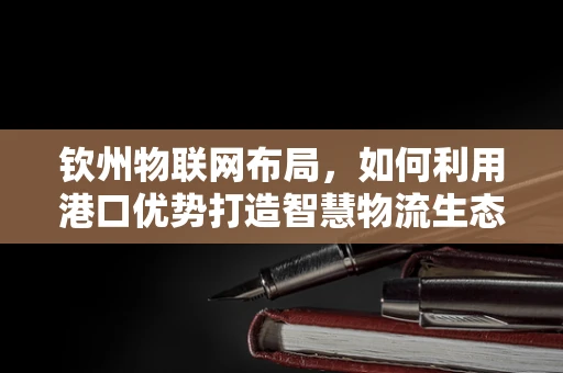 钦州物联网布局，如何利用港口优势打造智慧物流生态？