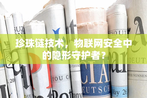 珍珠链技术，物联网安全中的隐形守护者？