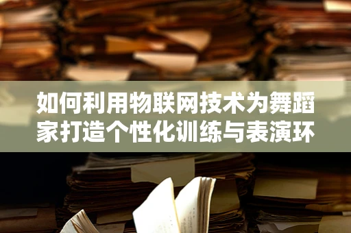 如何利用物联网技术为舞蹈家打造个性化训练与表演环境？