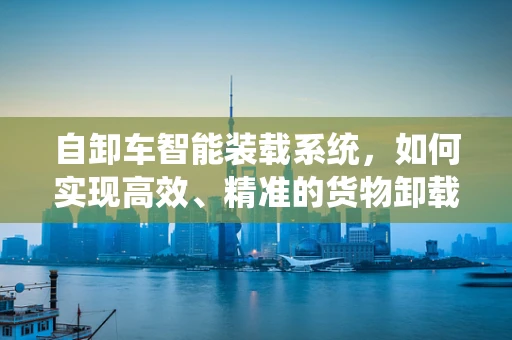 自卸车智能装载系统，如何实现高效、精准的货物卸载？