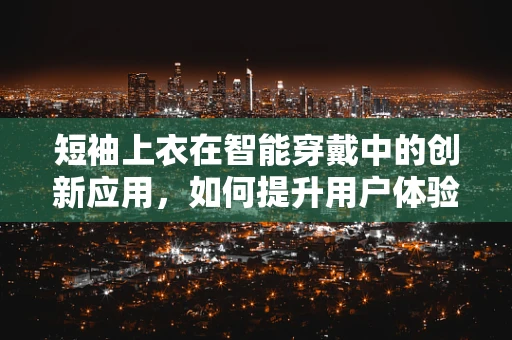 短袖上衣在智能穿戴中的创新应用，如何提升用户体验？
