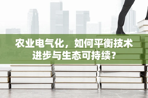 农业电气化，如何平衡技术进步与生态可持续？