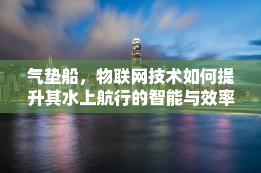 气垫船，物联网技术如何提升其水上航行的智能与效率？