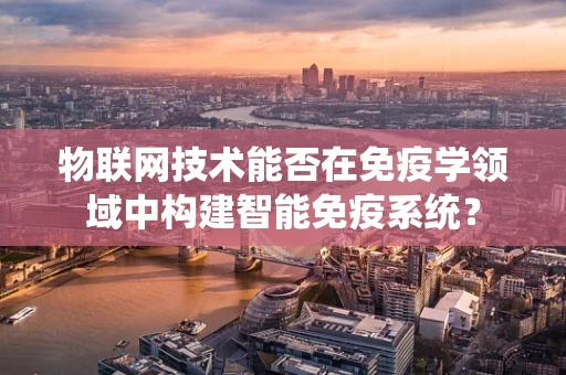 物联网技术能否在免疫学领域中构建智能免疫系统？