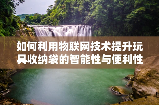 如何利用物联网技术提升玩具收纳袋的智能性与便利性？