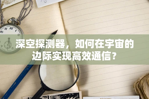深空探测器，如何在宇宙的边际实现高效通信？