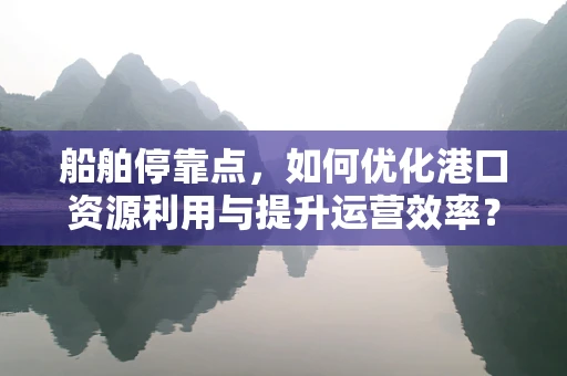 船舶停靠点，如何优化港口资源利用与提升运营效率？