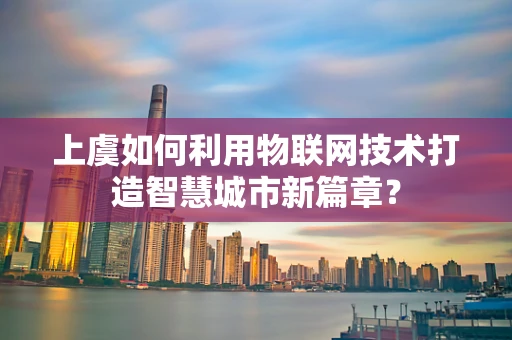 上虞如何利用物联网技术打造智慧城市新篇章？