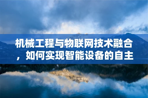 机械工程与物联网技术融合，如何实现智能设备的自主维护？