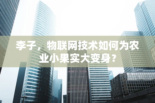 李子，物联网技术如何为农业小果实大变身？