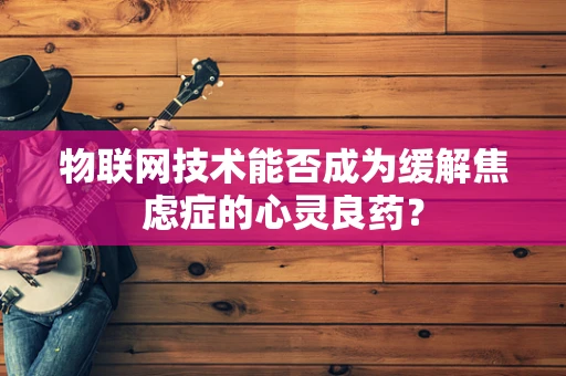 物联网技术能否成为缓解焦虑症的心灵良药？