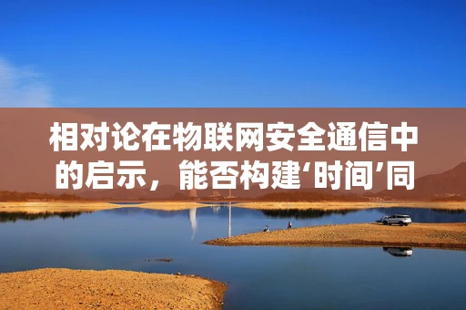 相对论在物联网安全通信中的启示，能否构建‘时间’同步的防御机制？