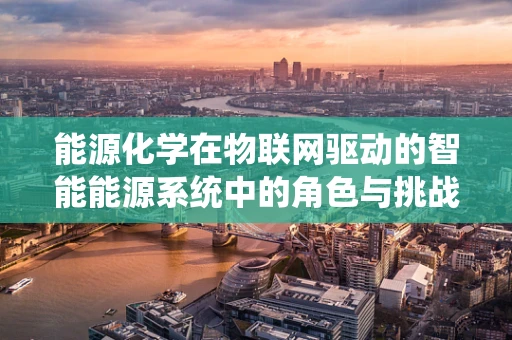 能源化学在物联网驱动的智能能源系统中的角色与挑战