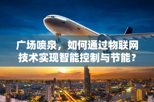 广场喷泉，如何通过物联网技术实现智能控制与节能？